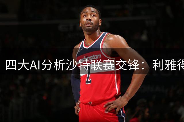 四大AI分析沙特联赛交锋：利雅得新月优势显著
