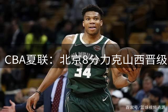 CBA夏联：北京8分力克山西晋级决赛 赵睿19+5刘传兴32+13